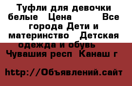 Туфли для девочки белые › Цена ­ 300 - Все города Дети и материнство » Детская одежда и обувь   . Чувашия респ.,Канаш г.
